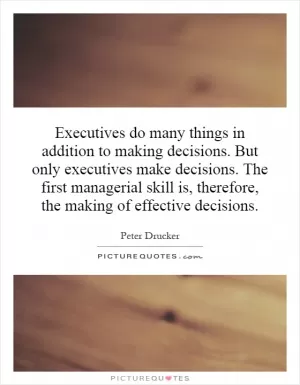 Executives do many things in addition to making decisions. But only executives make decisions. The first managerial skill is, therefore, the making of effective decisions Picture Quote #1