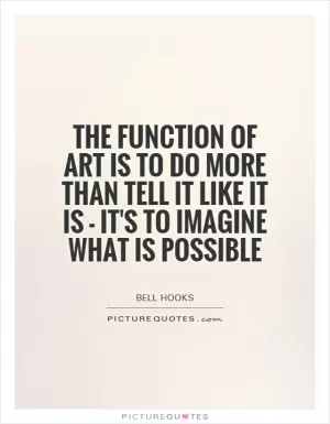The function of art is to do more than tell it like it is - it's to imagine what is possible Picture Quote #1