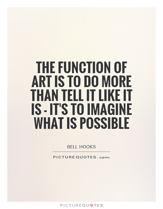 The function of art is to do more than tell it like it is - it's to imagine what is possible Picture Quote #1