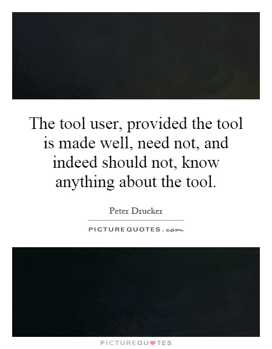 The tool user, provided the tool is made well, need not, and indeed should not, know anything about the tool Picture Quote #1