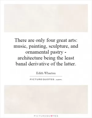There are only four great arts: music, painting, sculpture, and ornamental pastry - architecture being the least banal derivative of the latter Picture Quote #1