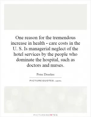 One reason for the tremendous increase in health - care costs in the U. S. Is managerial neglect of the hotel services by the people who dominate the hospital, such as doctors and nurses Picture Quote #1