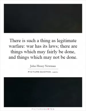 There is such a thing as legitimate warfare: war has its laws; there are things which may fairly be done, and things which may not be done Picture Quote #1