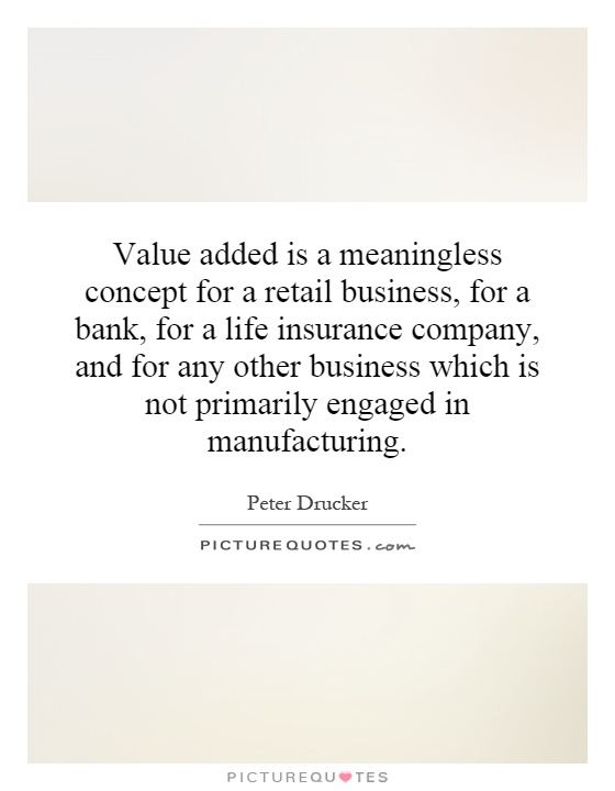 Value added is a meaningless concept for a retail business, for a bank, for a life insurance company, and for any other business which is not primarily engaged in manufacturing Picture Quote #1