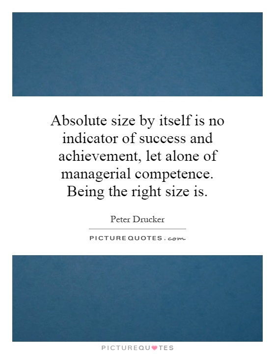 Absolute size by itself is no indicator of success and achievement, let alone of managerial competence. Being the right size is Picture Quote #1