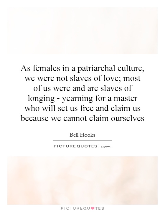 As females in a patriarchal culture, we were not slaves of love; most of us were and are slaves of longing - yearning for a master who will set us free and claim us because we cannot claim ourselves Picture Quote #1