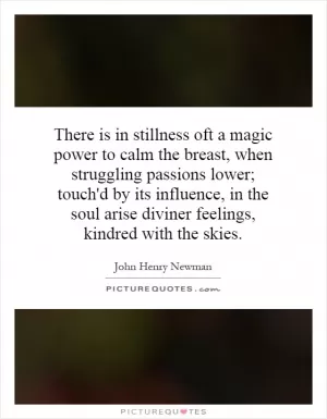 There is in stillness oft a magic power to calm the breast, when struggling passions lower; touch'd by its influence, in the soul arise diviner feelings, kindred with the skies Picture Quote #1
