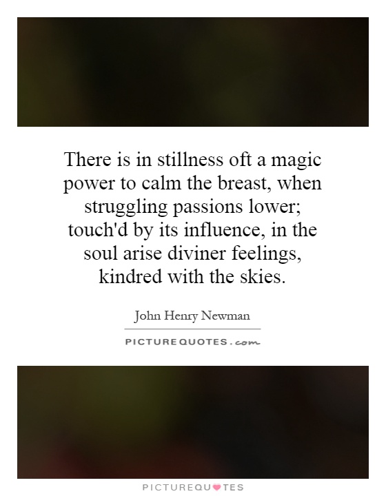There is in stillness oft a magic power to calm the breast, when struggling passions lower; touch'd by its influence, in the soul arise diviner feelings, kindred with the skies Picture Quote #1