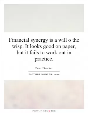 Financial synergy is a will o the wisp. It looks good on paper, but it fails to work out in practice Picture Quote #1