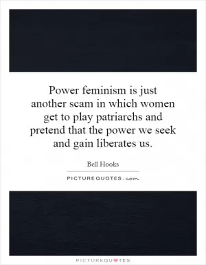 Power feminism is just another scam in which women get to play patriarchs and pretend that the power we seek and gain liberates us Picture Quote #1