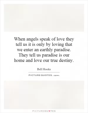 When angels speak of love they tell us it is only by loving that we enter an earthly paradise. They tell us paradise is our home and love our true destiny Picture Quote #1