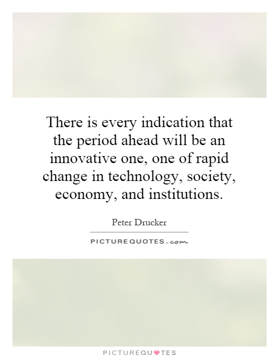 There is every indication that the period ahead will be an innovative one, one of rapid change in technology, society, economy, and institutions Picture Quote #1