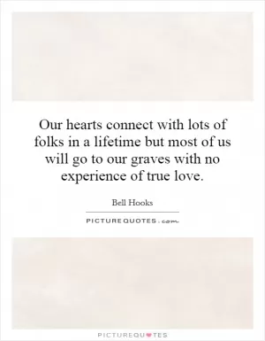 Our hearts connect with lots of folks in a lifetime but most of us will go to our graves with no experience of true love Picture Quote #1