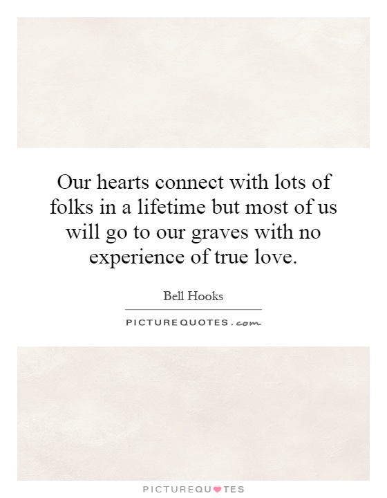 Our hearts connect with lots of folks in a lifetime but most of us will go to our graves with no experience of true love Picture Quote #1