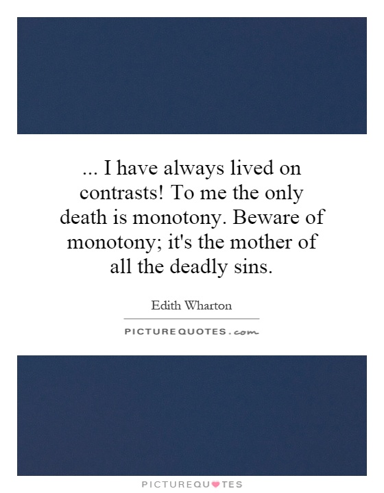 ... I have always lived on contrasts! To me the only death is monotony. Beware of monotony; it's the mother of all the deadly sins Picture Quote #1