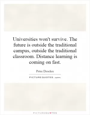 Universities won't survive. The future is outside the traditional campus, outside the traditional classroom. Distance learning is coming on fast Picture Quote #1