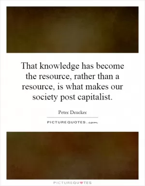That knowledge has become the resource, rather than a resource, is what makes our society post capitalist Picture Quote #1