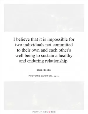 I believe that it is impossible for two individuals not committed to their own and each other's well being to sustain a healthy and enduring relationship Picture Quote #1