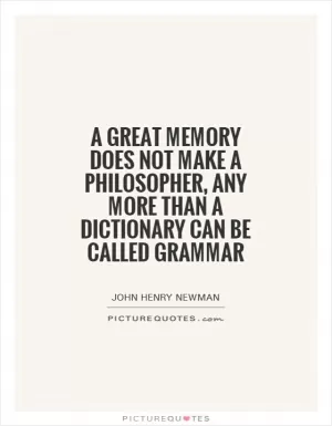 A great memory does not make a philosopher, any more than a dictionary can be called grammar Picture Quote #1