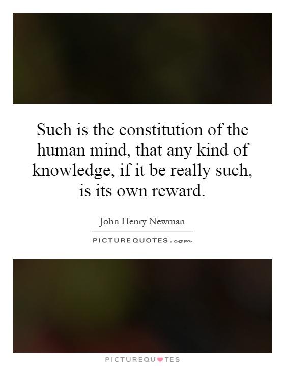 Such is the constitution of the human mind, that any kind of knowledge, if it be really such, is its own reward Picture Quote #1