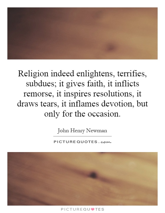 Religion indeed enlightens, terrifies, subdues; it gives faith, it inflicts remorse, it inspires resolutions, it draws tears, it inflames devotion, but only for the occasion Picture Quote #1