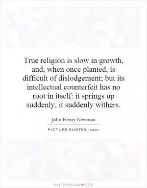 True religion is slow in growth, and, when once planted, is difficult of dislodgement; but its intellectual counterfeit has no root in itself: it springs up suddenly, it suddenly withers Picture Quote #1
