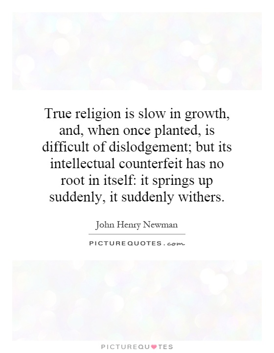 True religion is slow in growth, and, when once planted, is difficult of dislodgement; but its intellectual counterfeit has no root in itself: it springs up suddenly, it suddenly withers Picture Quote #1