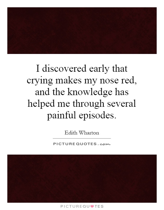 I discovered early that crying makes my nose red, and the knowledge has helped me through several painful episodes Picture Quote #1