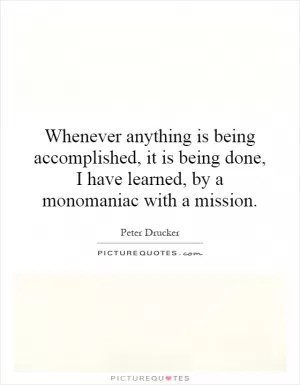 Whenever anything is being accomplished, it is being done, I have learned, by a monomaniac with a mission Picture Quote #1
