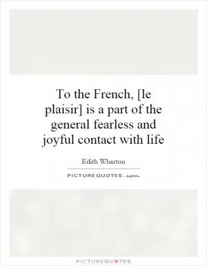To the French, [le plaisir] is a part of the general fearless and joyful contact with life Picture Quote #1