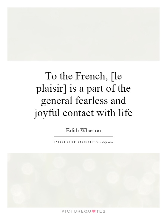 To the French, [le plaisir] is a part of the general fearless and joyful contact with life Picture Quote #1