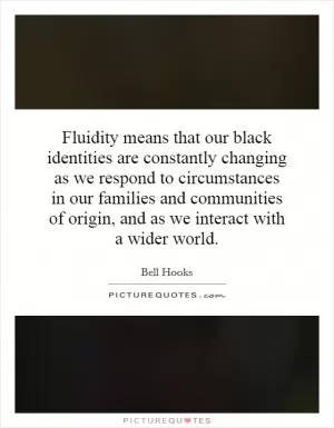 Fluidity means that our black identities are constantly changing as we respond to circumstances in our families and communities of origin, and as we interact with a wider world Picture Quote #1