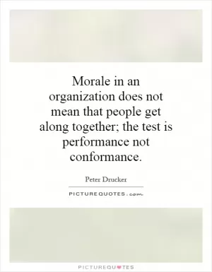 Morale in an organization does not mean that people get along together; the test is performance not conformance Picture Quote #1