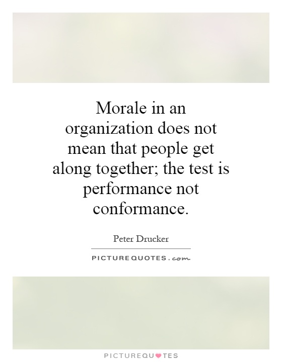 Morale in an organization does not mean that people get along together; the test is performance not conformance Picture Quote #1