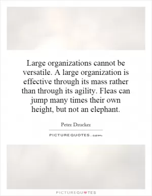 Large organizations cannot be versatile. A large organization is effective through its mass rather than through its agility. Fleas can jump many times their own height, but not an elephant Picture Quote #1