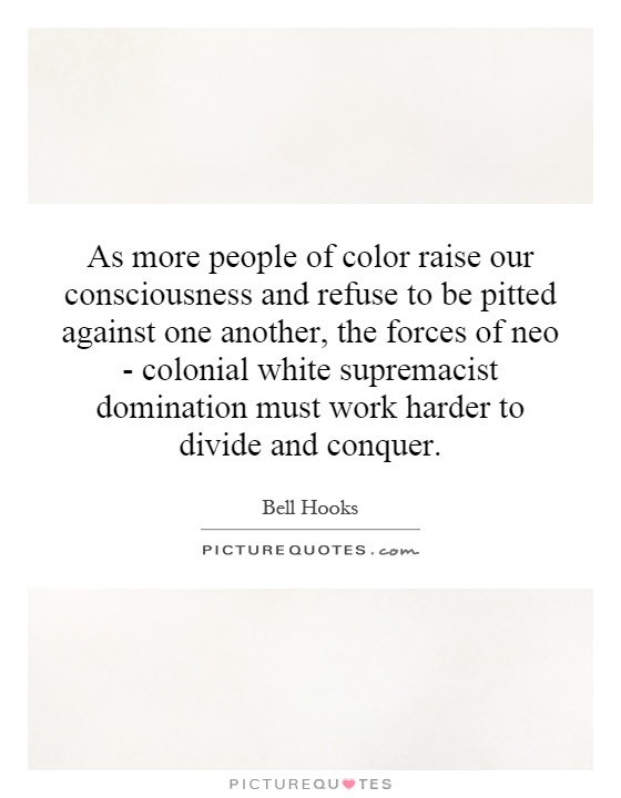 As more people of color raise our consciousness and refuse to be pitted against one another, the forces of neo - colonial white supremacist domination must work harder to divide and conquer Picture Quote #1