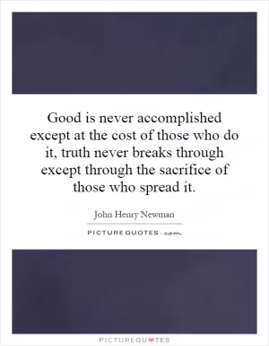 Good is never accomplished except at the cost of those who do it, truth never breaks through except through the sacrifice of those who spread it Picture Quote #1