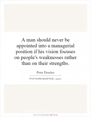 A man should never be appointed into a managerial position if his vision focuses on people's weaknesses rather than on their strengths Picture Quote #1