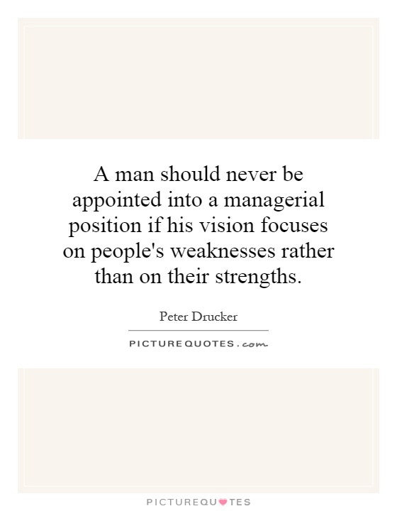 A man should never be appointed into a managerial position if his vision focuses on people's weaknesses rather than on their strengths Picture Quote #1