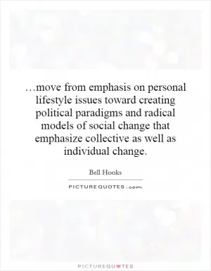 …move from emphasis on personal lifestyle issues toward creating political paradigms and radical models of social change that emphasize collective as well as individual change Picture Quote #1