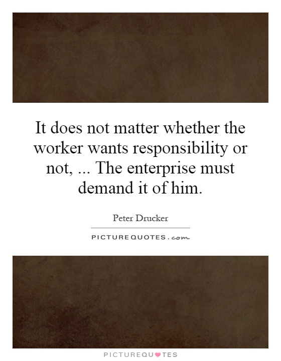 It does not matter whether the worker wants responsibility or not,... The enterprise must demand it of him Picture Quote #1