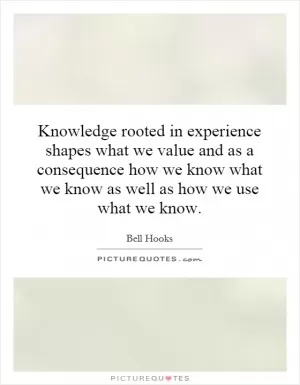 Knowledge rooted in experience shapes what we value and as a consequence how we know what we know as well as how we use what we know Picture Quote #1