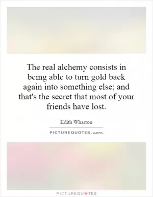 The real alchemy consists in being able to turn gold back again into something else; and that's the secret that most of your friends have lost Picture Quote #1