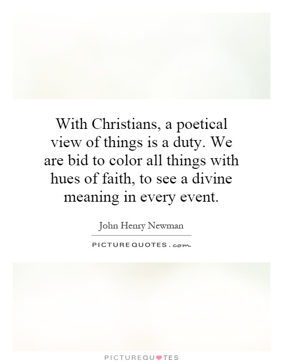 With Christians, a poetical view of things is a duty. We are bid to color all things with hues of faith, to see a divine meaning in every event Picture Quote #1