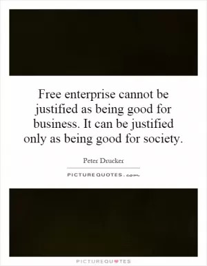 Free enterprise cannot be justified as being good for business. It can be justified only as being good for society Picture Quote #1