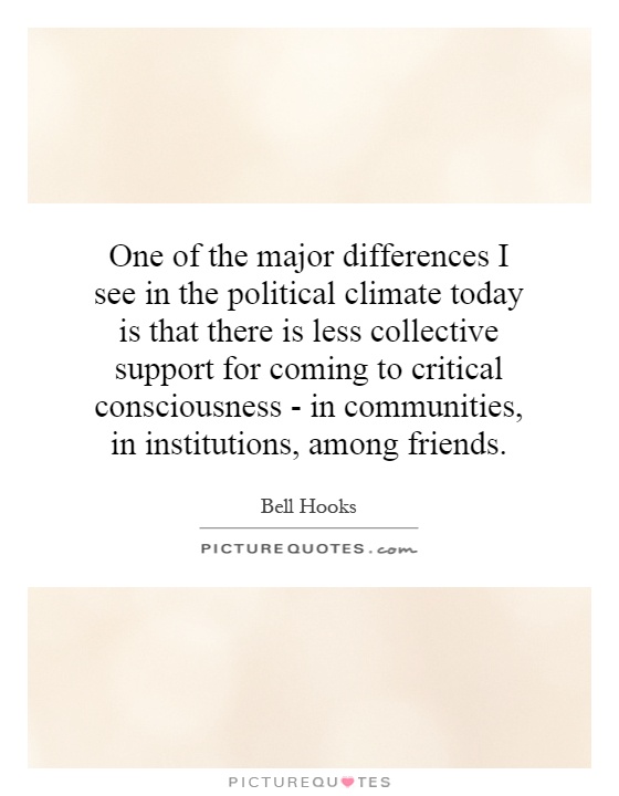 One of the major differences I see in the political climate today is that there is less collective support for coming to critical consciousness - in communities, in institutions, among friends Picture Quote #1