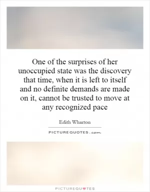 One of the surprises of her unoccupied state was the discovery that time, when it is left to itself and no definite demands are made on it, cannot be trusted to move at any recognized pace Picture Quote #1