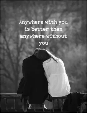 Anywhere with you is better than anywhere without you Picture Quote #1