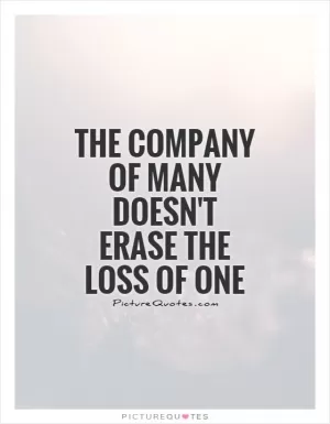 The company of many doesn't erase the loss of one Picture Quote #1