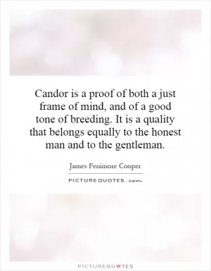 Candor is a proof of both a just frame of mind, and of a good tone of breeding. It is a quality that belongs equally to the honest man and to the gentleman Picture Quote #1